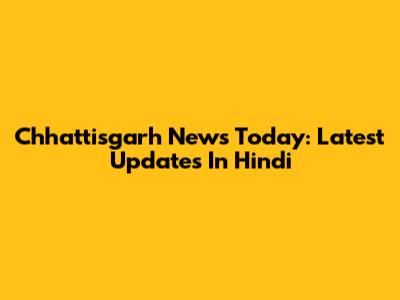Chhattisgarh News Today: Latest Updates In Hindi