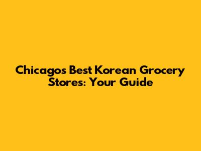 Chicago's Best Korean Grocery Stores: Your Guide