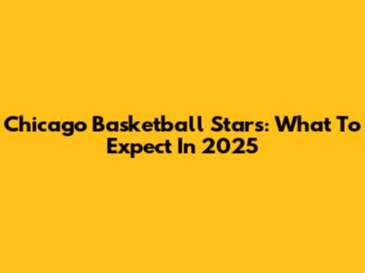 Chicago Basketball Stars: What To Expect In 2025