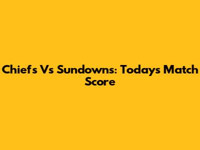 Chiefs Vs Sundowns: Today's Match Score