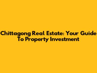 Chittagong Real Estate: Your Guide To Property Investment