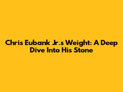 Chris Eubank Jr.'s Weight: A Deep Dive Into His Stone