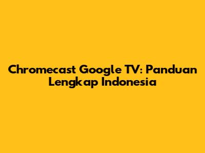 Chromecast Google TV: Panduan Lengkap Indonesia