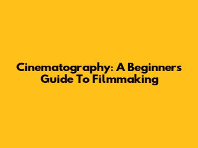 Cinematography: A Beginner's Guide To Filmmaking