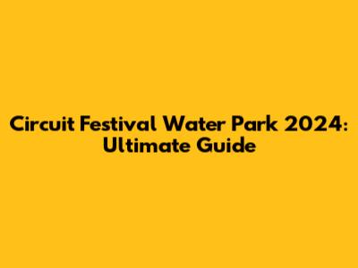 Circuit Festival Water Park 2024: Ultimate Guide