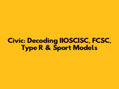 Civic: Decoding IIOSCISC, FCSC, Type R & Sport Models