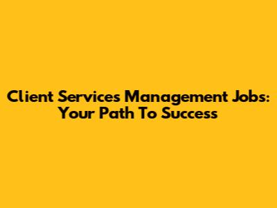 Client Services Management Jobs: Your Path To Success