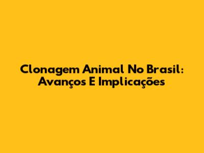 Clonagem Animal No Brasil: Avanços E Implicações
