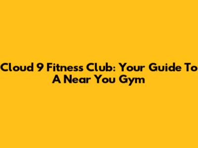Cloud 9 Fitness Club: Your Guide To A Near You Gym
