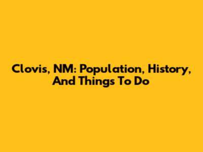 Clovis, NM: Population, History, And Things To Do