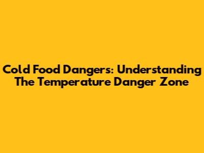 Cold Food Dangers: Understanding The Temperature Danger Zone