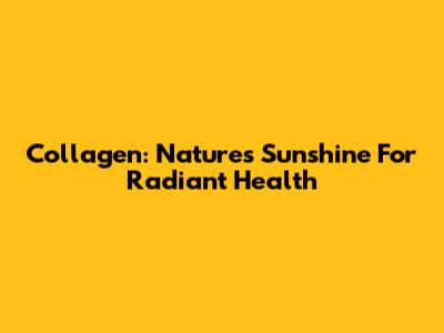 Collagen: Nature's Sunshine For Radiant Health