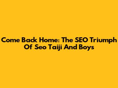 Come Back Home: The SEO Triumph Of Seo Taiji And Boys