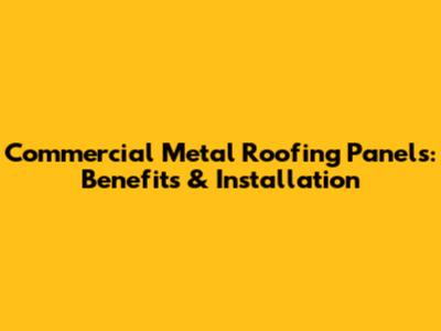 Commercial Metal Roofing Panels: Benefits & Installation