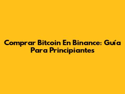 Comprar Bitcoin En Binance: Guía Para Principiantes