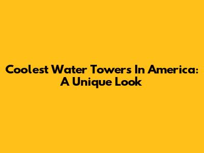 Coolest Water Towers In America: A Unique Look