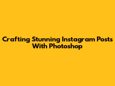 Crafting Stunning Instagram Posts With Photoshop