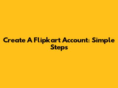 Create A Flipkart Account: Simple Steps