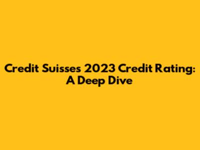 Credit Suisse's 2023 Credit Rating: A Deep Dive
