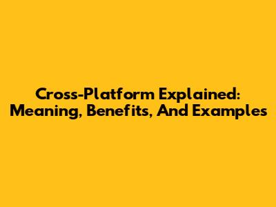 Cross-Platform Explained: Meaning, Benefits, And Examples