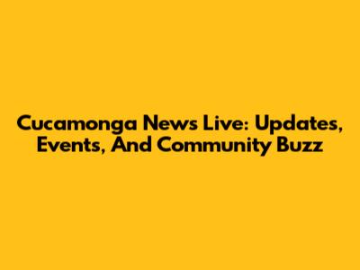 Cucamonga News Live: Updates, Events, And Community Buzz