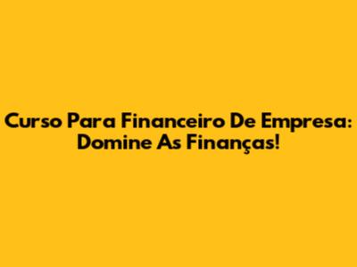 Curso Para Financeiro De Empresa: Domine As Finanças!