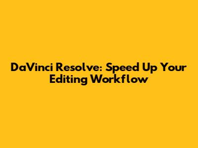 DaVinci Resolve: Speed Up Your Editing Workflow