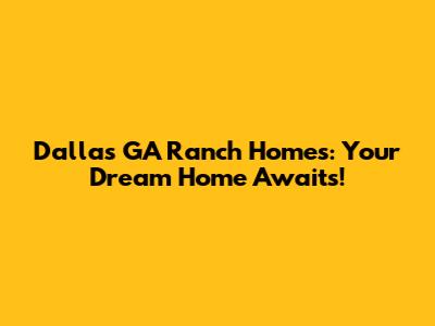Dallas GA Ranch Homes: Your Dream Home Awaits!