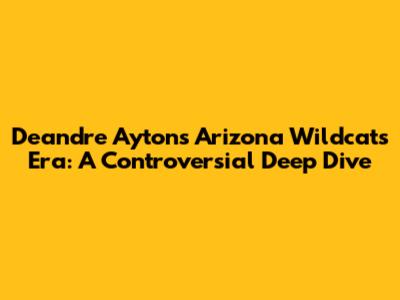 Deandre Ayton's Arizona Wildcats Era: A Controversial Deep Dive