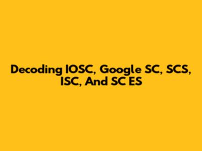 Decoding IOSC, Google SC, SCS, ISC, And SC ES