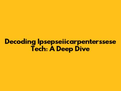 Decoding Ipsepseiicarpenterssese Tech: A Deep Dive