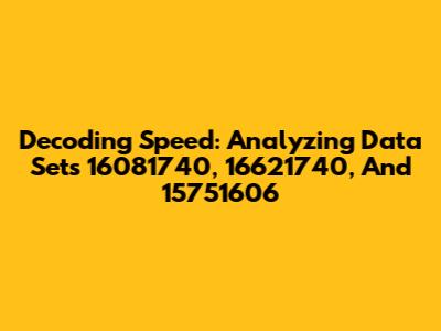 Decoding Speed: Analyzing Data Sets 16081740, 16621740, And 15751606