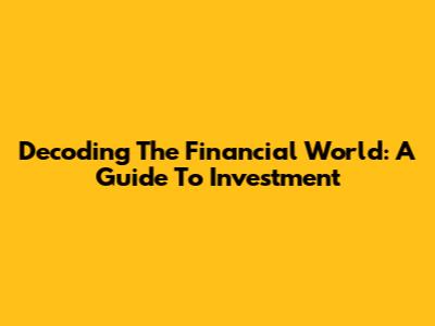 Decoding The Financial World: A Guide To Investment