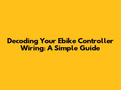 Decoding Your Ebike Controller Wiring: A Simple Guide