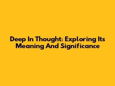 Deep In Thought: Exploring Its Meaning And Significance