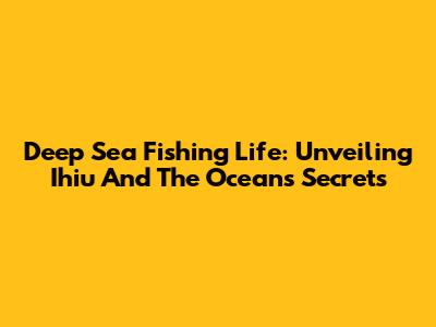 Deep Sea Fishing Life: Unveiling Ihiu And The Ocean's Secrets