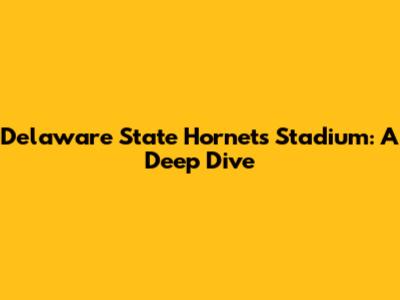 Delaware State Hornets' Stadium: A Deep Dive