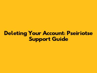 Deleting Your Account: Pseiriotse Support Guide