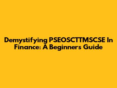 Demystifying PSEOSCTTMSCSE In Finance: A Beginner's Guide