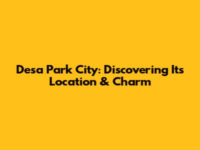 Desa Park City: Discovering Its Location & Charm