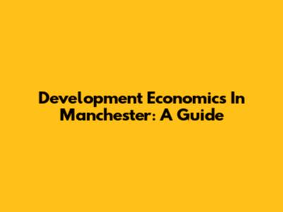Development Economics In Manchester: A Guide