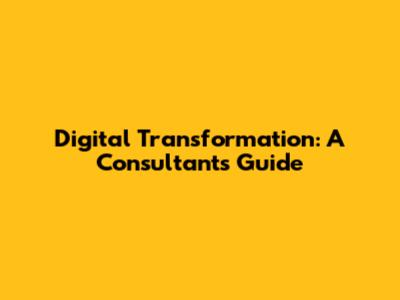 Digital Transformation: A Consultant's Guide