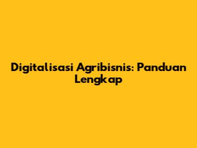 Digitalisasi Agribisnis: Panduan Lengkap