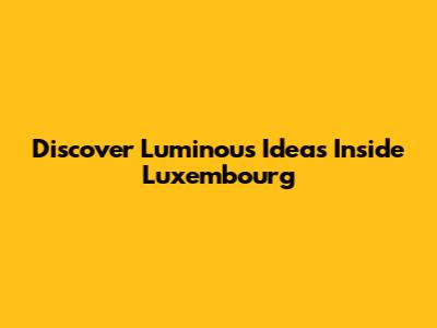 Discover Luminous Ideas Inside Luxembourg