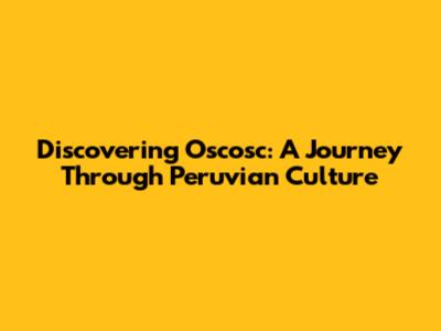 Discovering Oscosc: A Journey Through Peruvian Culture