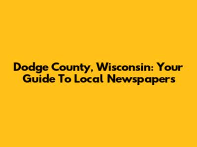 Dodge County, Wisconsin: Your Guide To Local Newspapers