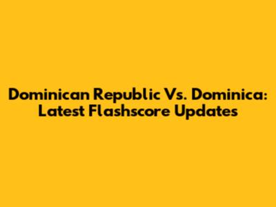 Dominican Republic Vs. Dominica: Latest Flashscore Updates