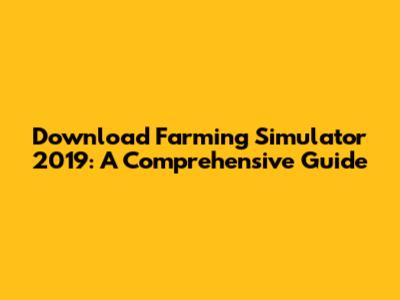 Download Farming Simulator 2019: A Comprehensive Guide