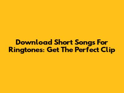 Download Short Songs For Ringtones: Get The Perfect Clip