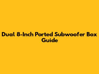 Dual 8-Inch Ported Subwoofer Box Guide